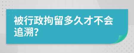 被行政拘留多久才不会追溯？