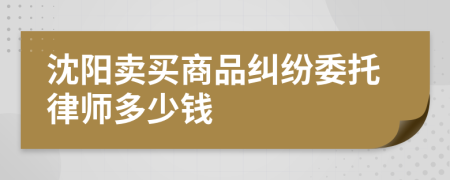 沈阳卖买商品纠纷委托律师多少钱