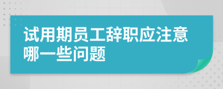 试用期员工辞职应注意哪一些问题