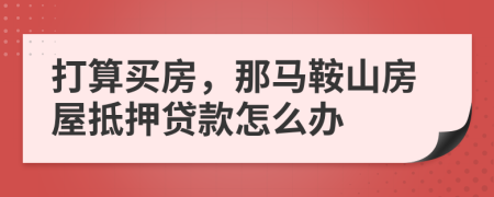 打算买房，那马鞍山房屋抵押贷款怎么办