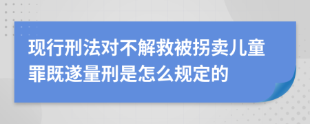 现行刑法对不解救被拐卖儿童罪既遂量刑是怎么规定的