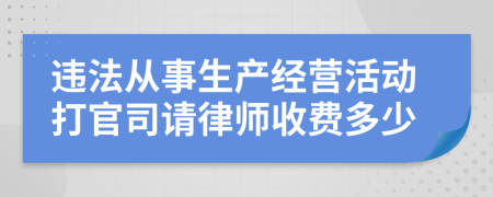 违法从事生产经营活动打官司请律师收费多少
