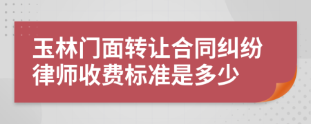 玉林门面转让合同纠纷律师收费标准是多少