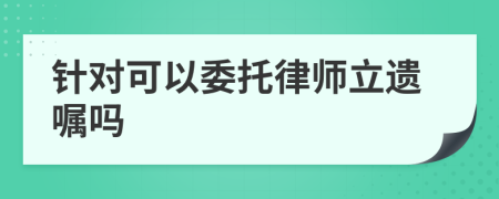 针对可以委托律师立遗嘱吗