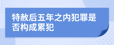特赦后五年之内犯罪是否构成累犯