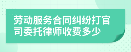 劳动服务合同纠纷打官司委托律师收费多少