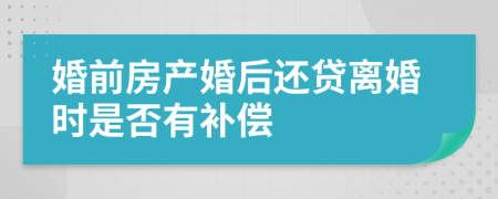 婚前房产婚后还贷离婚时是否有补偿