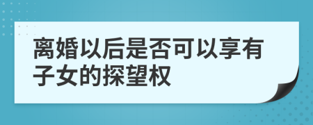 离婚以后是否可以享有子女的探望权