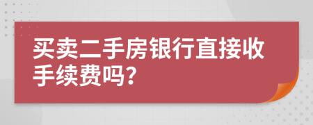 买卖二手房银行直接收手续费吗？