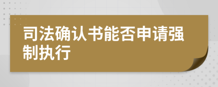 司法确认书能否申请强制执行