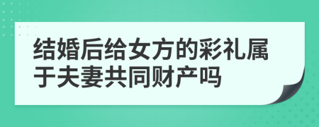 结婚后给女方的彩礼属于夫妻共同财产吗