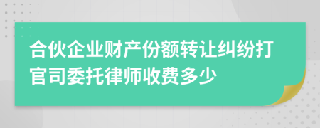 合伙企业财产份额转让纠纷打官司委托律师收费多少