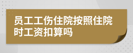 员工工伤住院按照住院时工资扣算吗