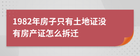 1982年房子只有土地证没有房产证怎么拆迁