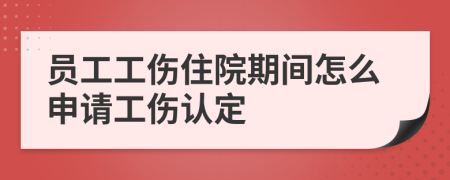 员工工伤住院期间怎么申请工伤认定