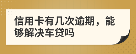 信用卡有几次逾期，能够解决车贷吗