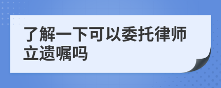 了解一下可以委托律师立遗嘱吗