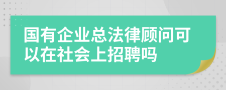 国有企业总法律顾问可以在社会上招聘吗