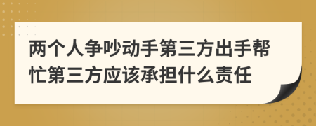 两个人争吵动手第三方出手帮忙第三方应该承担什么责任