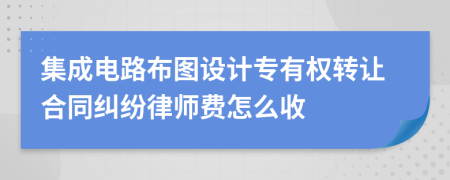 集成电路布图设计专有权转让合同纠纷律师费怎么收