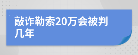 敲诈勒索20万会被判几年