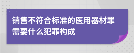 销售不符合标准的医用器材罪需要什么犯罪构成