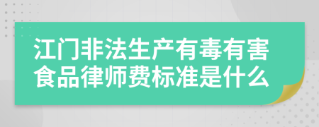 江门非法生产有毒有害食品律师费标准是什么