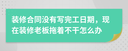 装修合同没有写完工日期，现在装修老板拖着不干怎么办