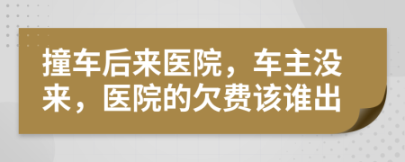 撞车后来医院，车主没来，医院的欠费该谁出