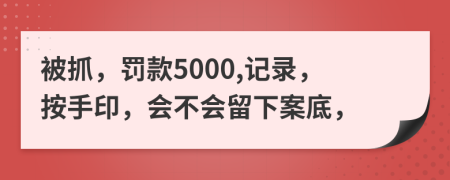 被抓，罚款5000,记录，按手印，会不会留下案底，