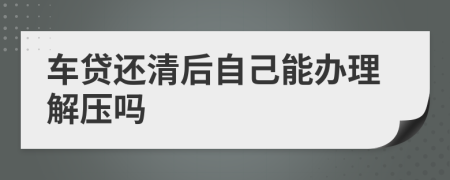 车贷还清后自己能办理解压吗