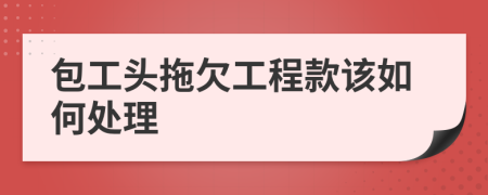 包工头拖欠工程款该如何处理