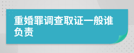 重婚罪调查取证一般谁负责