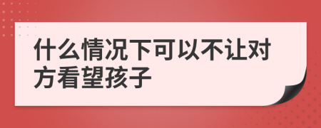 什么情况下可以不让对方看望孩子