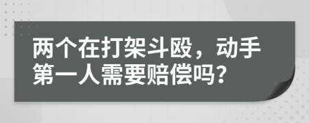 两个在打架斗殴，动手第一人需要赔偿吗？