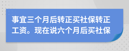 事宜三个月后转正买社保转正工资。现在说六个月后买社保