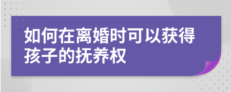 如何在离婚时可以获得孩子的抚养权