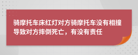 骑摩托车床红灯对方骑摩托车没有相撞导致对方摔倒死亡，有没有责任