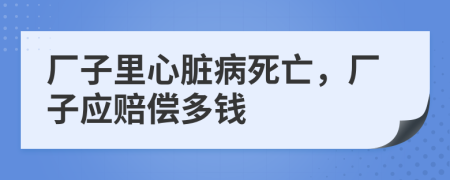 厂子里心脏病死亡，厂子应赔偿多钱