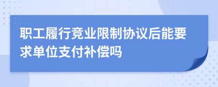 职工履行竞业限制协议后能要求单位支付补偿吗