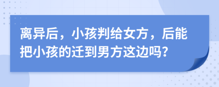 离异后，小孩判给女方，后能把小孩的迁到男方这边吗？