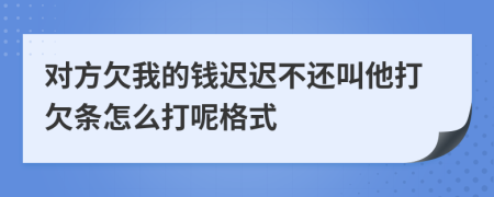 对方欠我的钱迟迟不还叫他打欠条怎么打呢格式