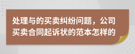 处理与的买卖纠纷问题，公司买卖合同起诉状的范本怎样的