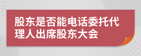 股东是否能电话委托代理人出席股东大会