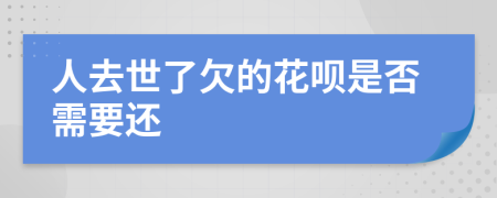 人去世了欠的花呗是否需要还