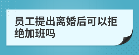 员工提出离婚后可以拒绝加班吗