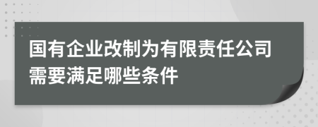 国有企业改制为有限责任公司需要满足哪些条件