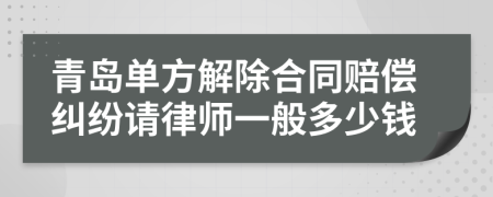 青岛单方解除合同赔偿纠纷请律师一般多少钱