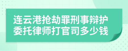 连云港抢劫罪刑事辩护委托律师打官司多少钱