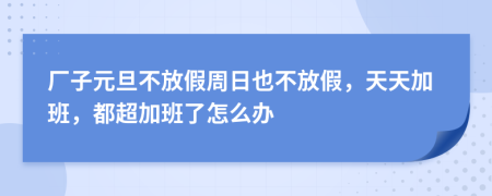 厂子元旦不放假周日也不放假，天天加班，都超加班了怎么办